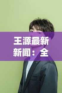 王源最新新闻:全方位解读偶像的蜕变与成长