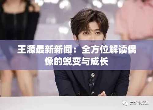 王源最新新闻:全方位解读偶像的蜕变与成长