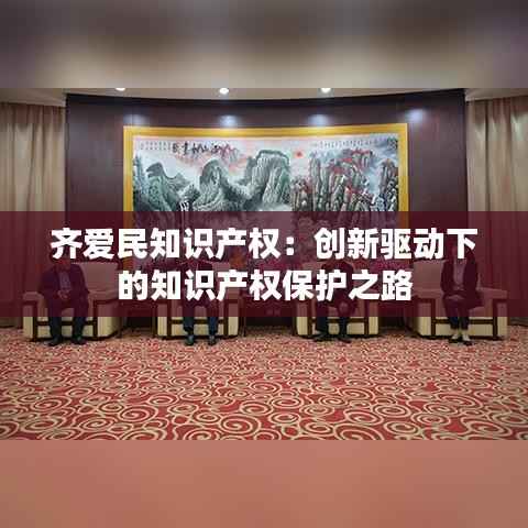 齐爱民知识产权：创新驱动下的知识产权保护之路