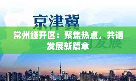 常州经开区:聚焦热点,共话发展新篇章