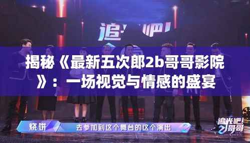 揭秘《最新五次郎2b哥哥影院》:一场视觉与情感的盛宴