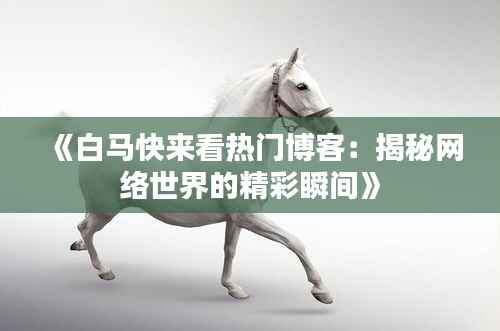 《白马快来看热门博客:揭秘网络世界的精彩瞬间》