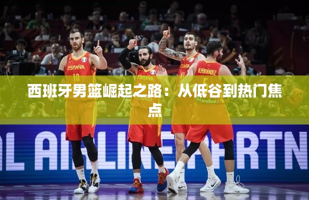 西班牙男篮崛起之路:从低谷到热门焦点