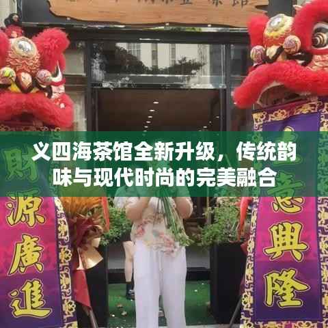 义四海茶馆全新升级,传统韵味与现代时尚的完美融合