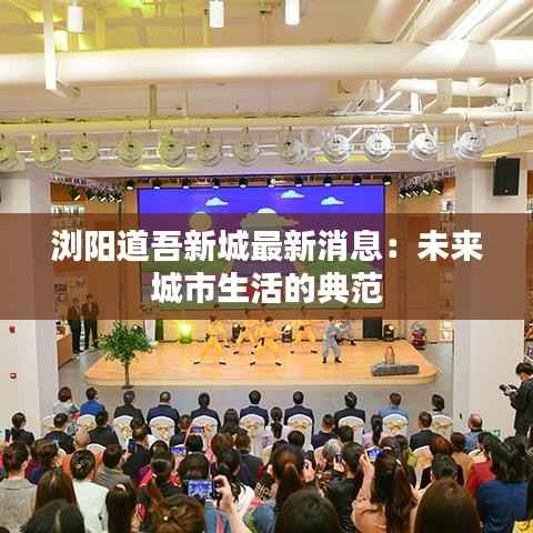 浏阳道吾新城最新消息:未来城市生活的典范