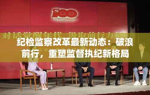 纪检监察改革最新动态：破浪前行，重塑监督执纪新格局