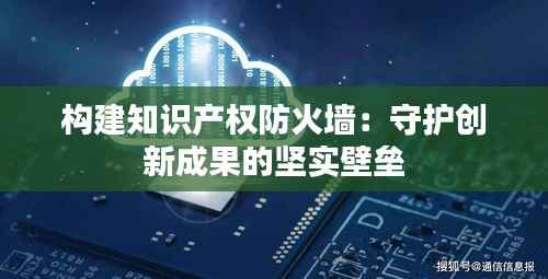 构建知识产权防火墙:守护创新成果的坚实壁垒