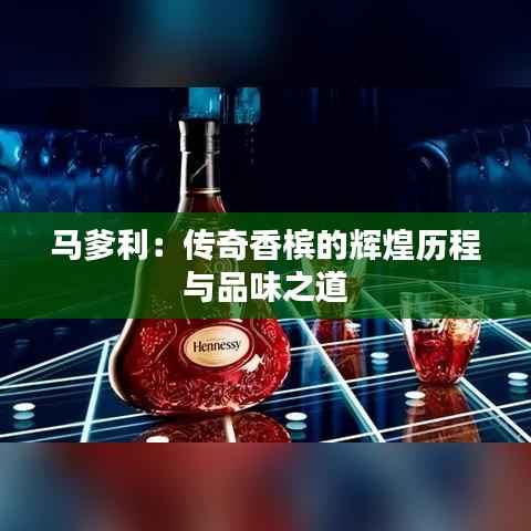 马爹利:传奇香槟的辉煌历程与品味之道
