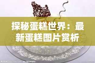 探秘蛋糕世界:最新蛋糕图片赏析