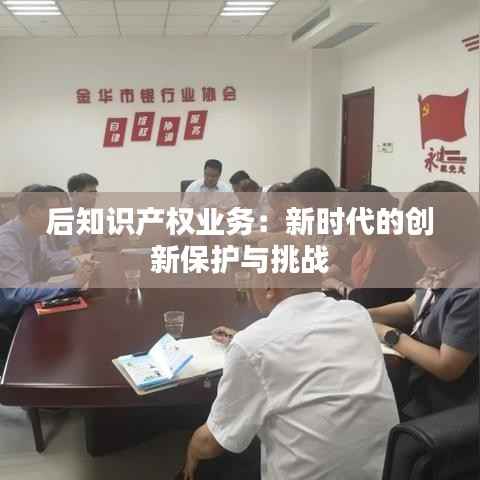 后知识产权业务:新时代的创新保护与挑战