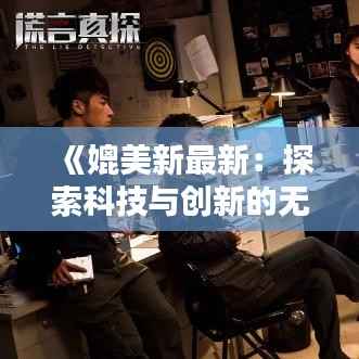 《媲美新最新:探索科技与创新的无限可能》