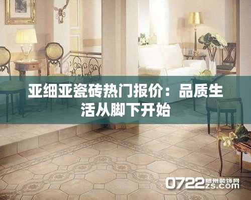 亚细亚瓷砖热门报价:品质生活从脚下开始