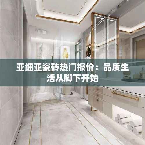 亚细亚瓷砖热门报价:品质生活从脚下开始