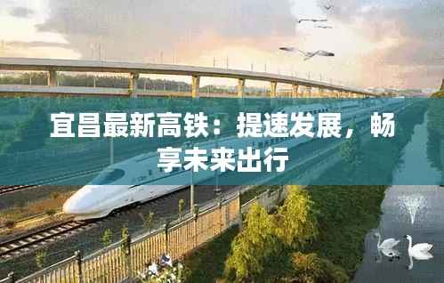 宜昌最新高铁:提速发展,畅享未来出行