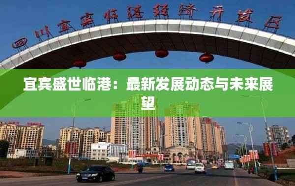 宜宾盛世临港:最新发展动态与未来展望