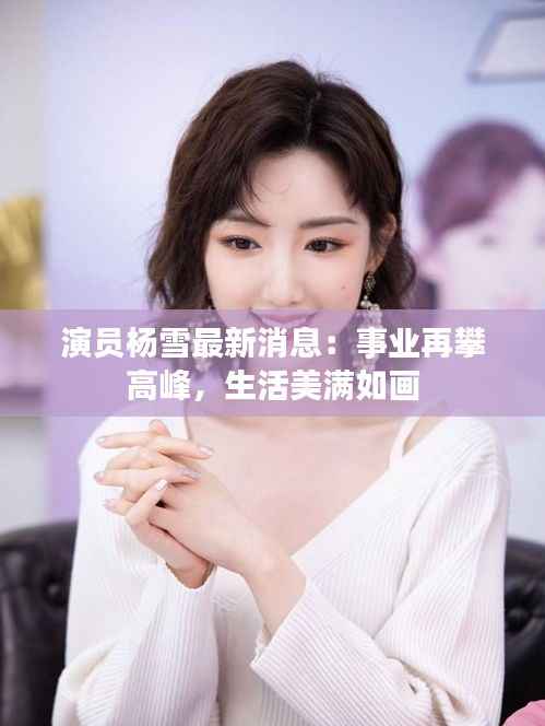 演员杨雪最新消息:事业再攀高峰,生活美满如画
