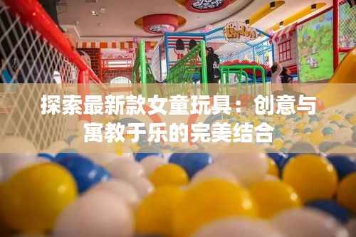 探索最新款女童玩具:创意与寓教于乐的完美结合