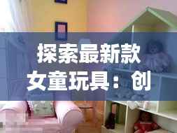 探索最新款女童玩具:创意与寓教于乐的完美结合