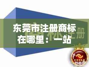 东莞市注册商标在哪里:一站式服务指南