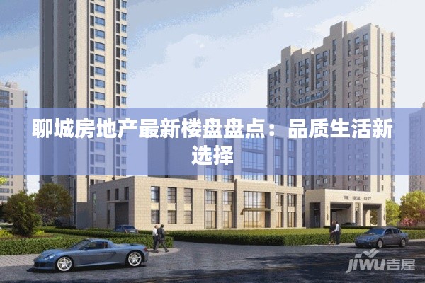 聊城房地产最新楼盘盘点:品质生活新选择