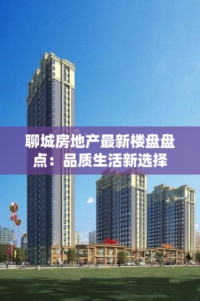 聊城房地产最新楼盘盘点:品质生活新选择