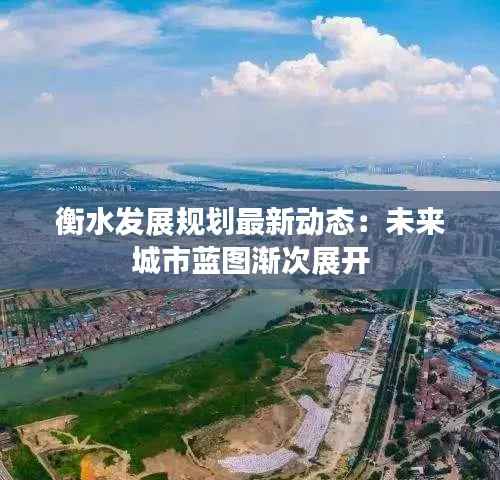 衡水发展规划最新动态:未来城市蓝图渐次展开