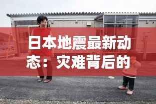 日本地震最新动态:灾难背后的坚韧与希望