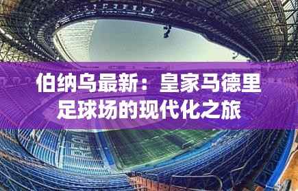 伯纳乌最新:皇家马德里足球场的现代化之旅