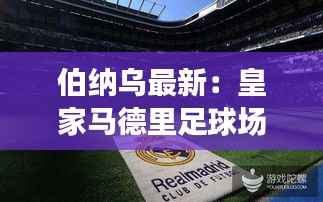 伯纳乌最新:皇家马德里足球场的现代化之旅