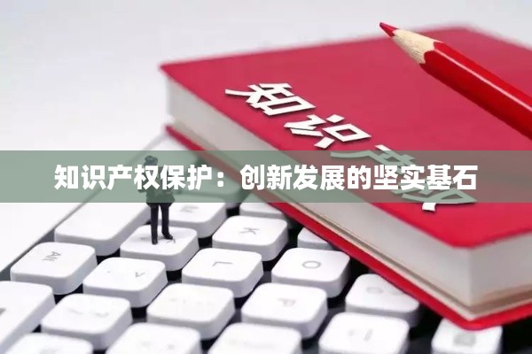 知识产权保护:创新发展的坚实基石