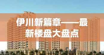 伊川新篇章——最新楼盘大盘点