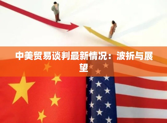 中美贸易谈判最新情况:波折与展望