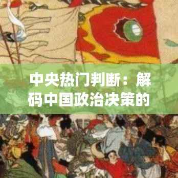 中央热门判断:解码中国政治决策的核心机制