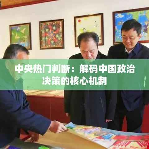 中央热门判断:解码中国政治决策的核心机制