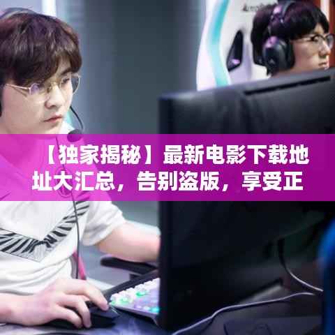 【独家揭秘】最新电影下载地址大汇总,告别盗版,享受正版观影体验!