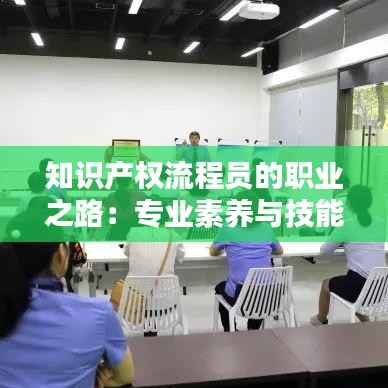 知识产权流程员的职业之路:专业素养与技能提升