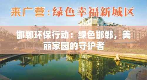 邯郸环保行动:绿色邯郸,美丽家园的守护者