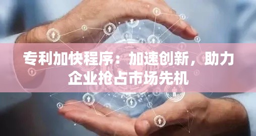 专利加快程序:加速创新,助力企业抢占市场先机