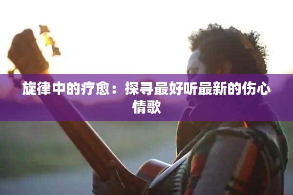 旋律中的疗愈:探寻最好听最新的伤心情歌