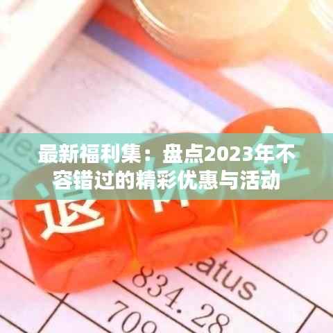 最新福利集:盘点2023年不容错过的精彩优惠与活动
