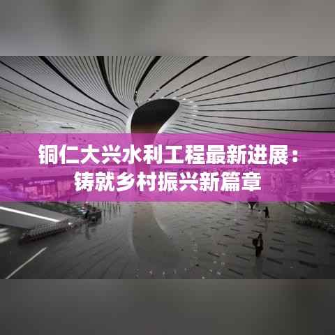 铜仁大兴水利工程最新进展:铸就乡村振兴新篇章