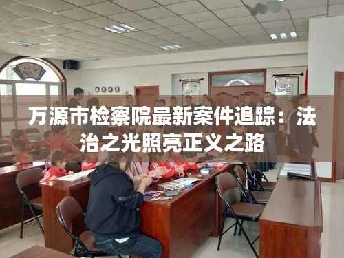 万源市检察院最新案件追踪：法治之光照亮正义之路