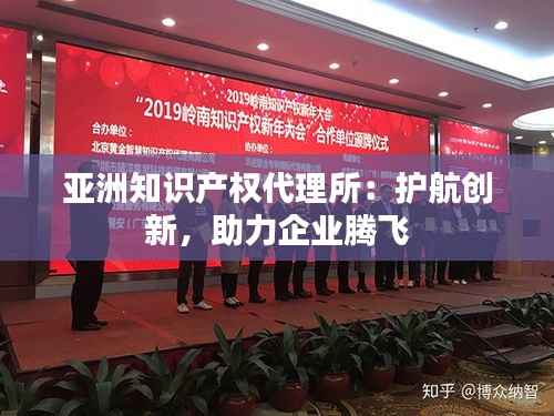 亚洲知识产权代理所:护航创新,助力企业腾飞