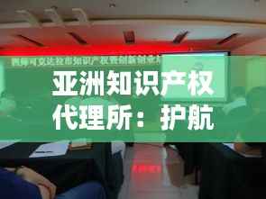 亚洲知识产权代理所:护航创新,助力企业腾飞