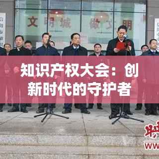 知识产权大会:创新时代的守护者与引领者