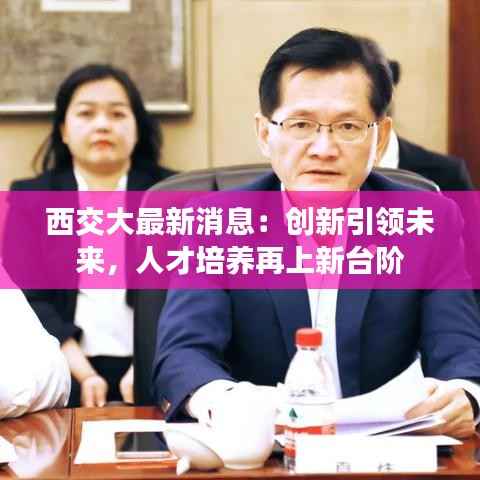 西交大最新消息:创新引领未来,人才培养再上新台阶