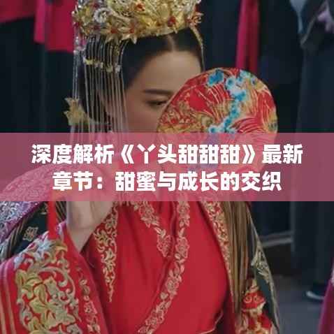 深度解析《丫头甜甜甜》最新章节：甜蜜与成长的交织