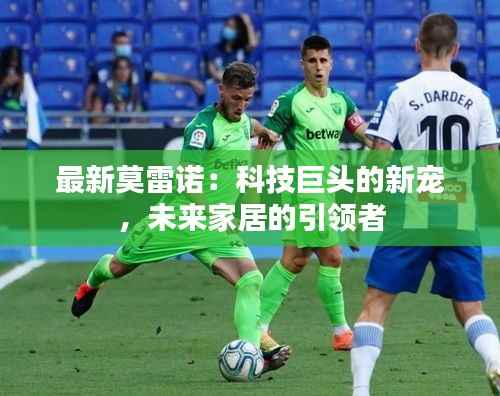 最新莫雷诺:科技巨头的新宠,未来家居的引领者