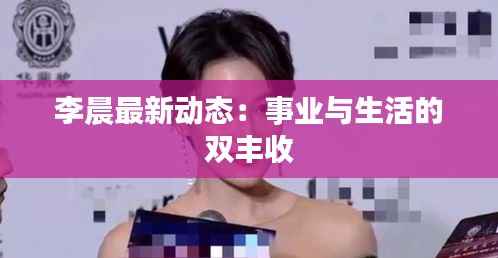 李晨最新动态:事业与生活的双丰收