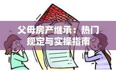 父母房产继承:热门规定与实操指南